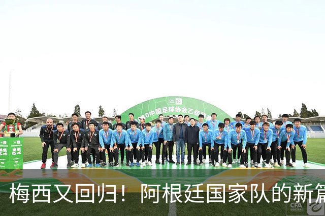 梅西又回归！阿根廷国家队的新篇章